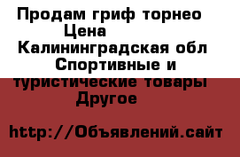 Продам гриф торнео › Цена ­ 2 000 - Калининградская обл. Спортивные и туристические товары » Другое   